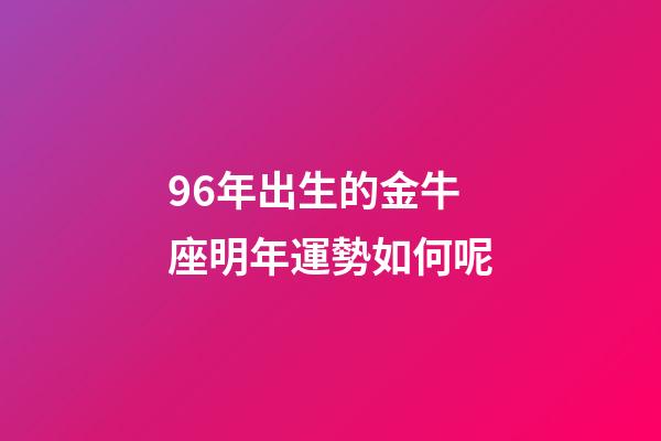 96年出生的金牛座明年運勢如何呢-第1張-星座運勢-玄機派