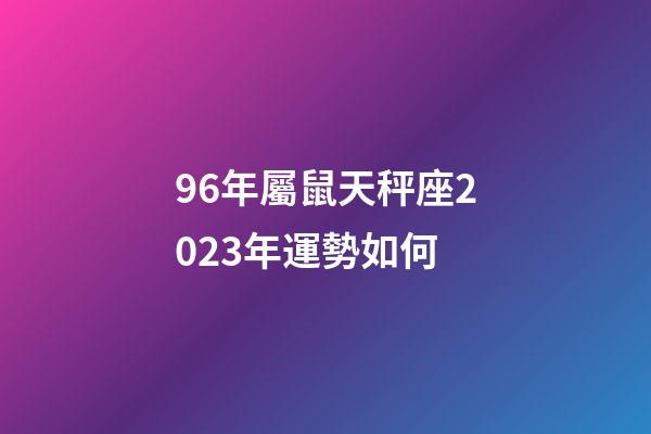 96年屬鼠天秤座2023年運勢如何-第1張-星座運勢-玄機派