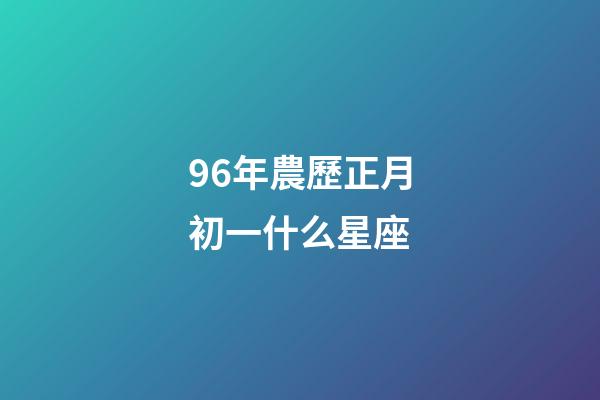 96年農歷正月初一什么星座-第1張-星座運勢-玄機派