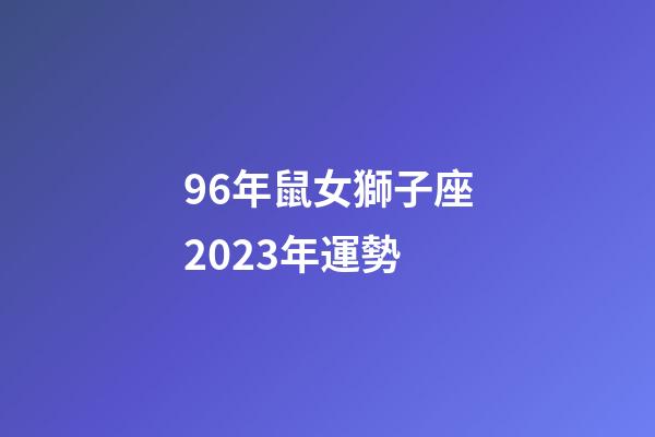 96年鼠女獅子座2023年運勢-第1張-星座運勢-玄機派