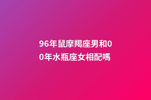 96年鼠摩羯座男和00年水瓶座女相配嗎-第1張-星座運(yùn)勢(shì)-玄機(jī)派
