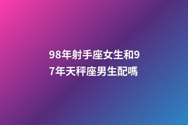 98年射手座女生和97年天秤座男生配嗎-第1張-星座運(yùn)勢(shì)-玄機(jī)派