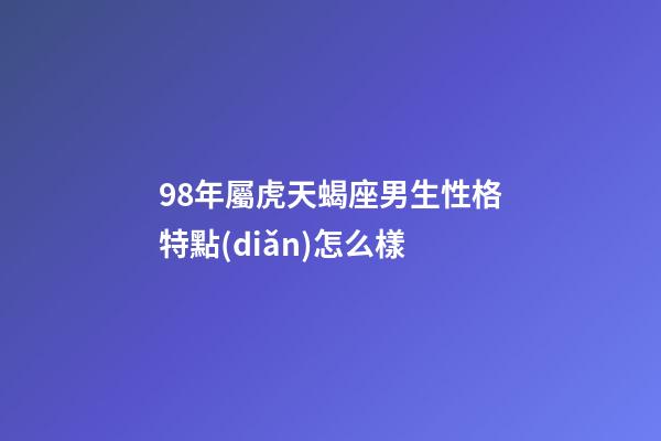 98年屬虎天蝎座男生性格特點(diǎn)怎么樣-第1張-星座運(yùn)勢(shì)-玄機(jī)派