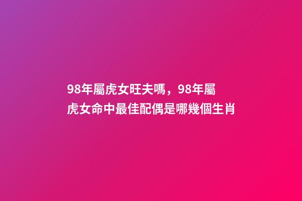 98年屬虎女旺夫嗎，98年屬虎女命中最佳配偶是哪幾個生肖