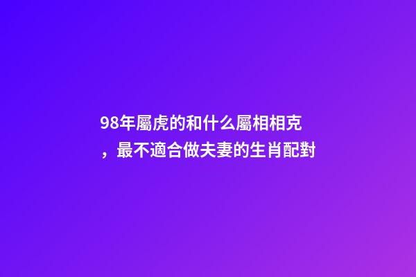 98年屬虎的和什么屬相相克，最不適合做夫妻的生肖配對