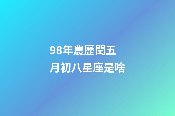 98年農歷閏五月初八星座是啥-第1張-星座運勢-玄機派