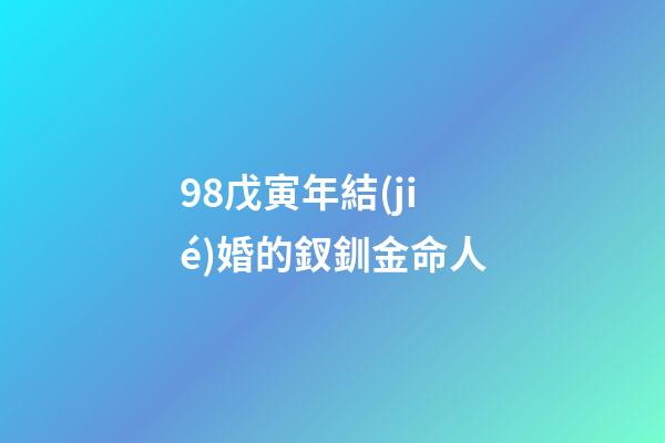98戊寅年結(jié)婚的釵釧金命人