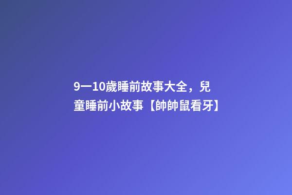 9一10歲睡前故事大全，兒童睡前小故事【帥帥鼠看牙】-第1張-觀點-玄機派