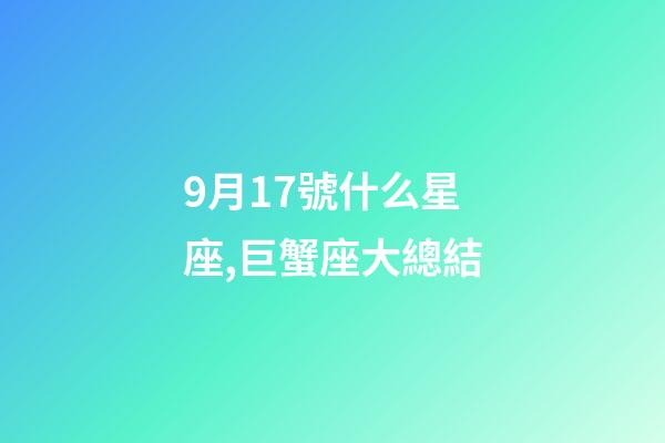 9月17號什么星座,巨蟹座大總結-第1張-觀點-玄機派