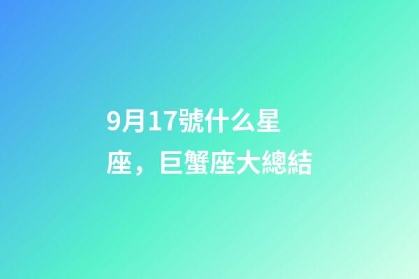 9月17號什么星座，巨蟹座大總結-第1張-觀點-玄機派