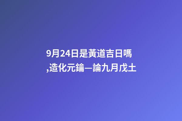 9月24日是黃道吉日嗎,造化元鑰—論九月戊土-第1張-觀點(diǎn)-玄機(jī)派