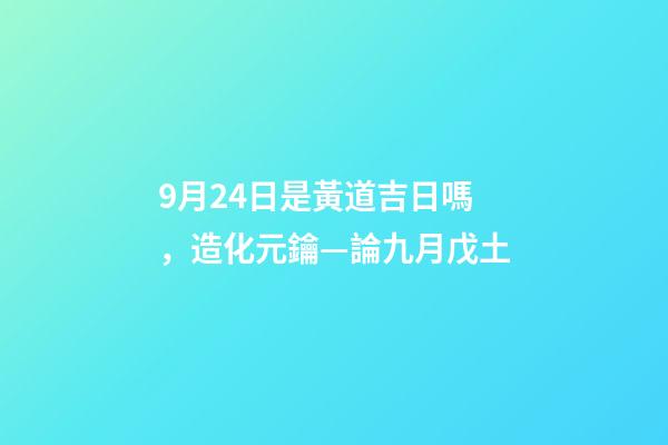 9月24日是黃道吉日嗎，造化元鑰—論九月戊土-第1張-觀點(diǎn)-玄機(jī)派