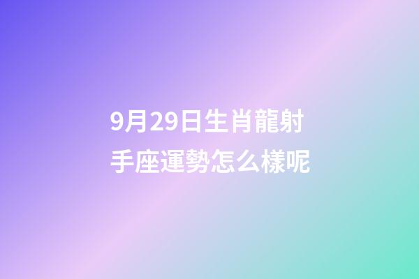 9月29日生肖龍射手座運勢怎么樣呢-第1張-星座運勢-玄機派