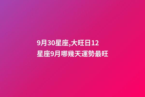 9月30星座,大旺日12星座9月哪幾天運勢最旺-第1張-觀點-玄機派