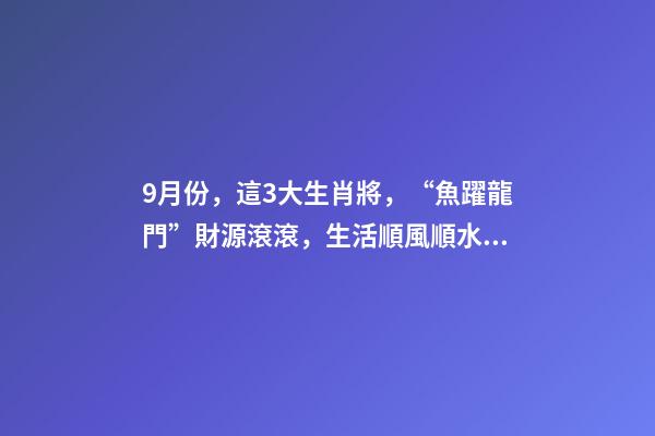 9月份，這3大生肖將，“魚躍龍門”財源滾滾，生活順風順水！