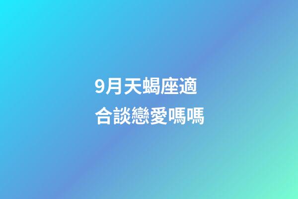 9月天蝎座適合談戀愛嗎嗎-第1張-星座運勢-玄機派