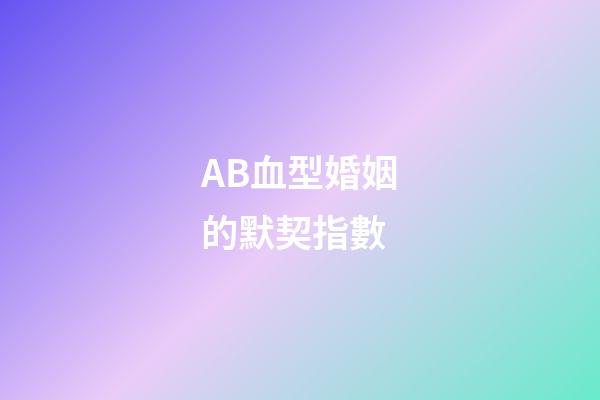 AB血型婚姻的默契指數