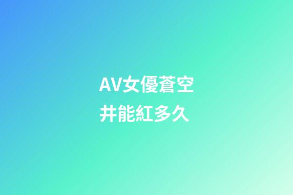 AV女優蒼空井能紅多久