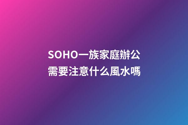 SOHO一族家庭辦公需要注意什么風水嗎?