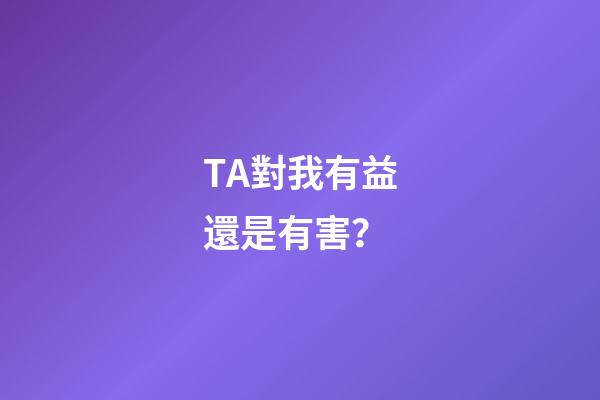 TA對我有益還是有害？