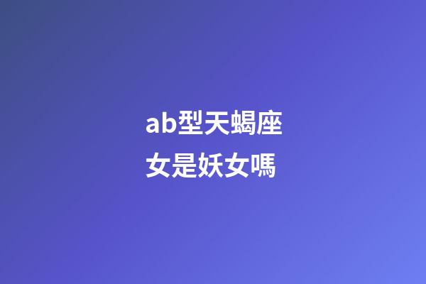 ab型天蝎座女是妖女嗎-第1張-星座運勢-玄機派