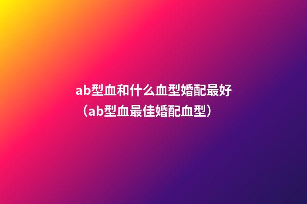 ab型血和什么血型婚配最好（ab型血最佳婚配血型）