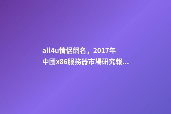 all4u情侶網名，2017年中國x86服務器市場研究報告-第1張-觀點-玄機派