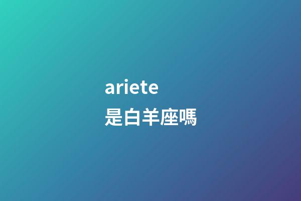 ariete是白羊座嗎-第1張-星座運(yùn)勢-玄機(jī)派