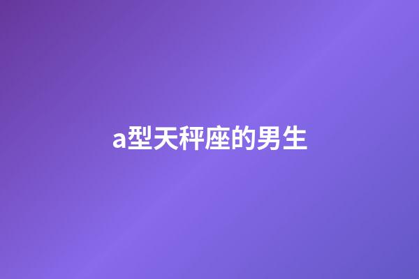 a型天秤座的男生-第1張-星座運(yùn)勢(shì)-玄機(jī)派