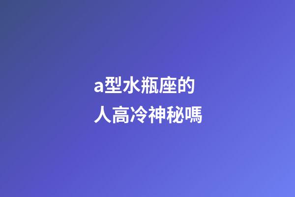 a型水瓶座的人高冷神秘嗎-第1張-星座運(yùn)勢(shì)-玄機(jī)派
