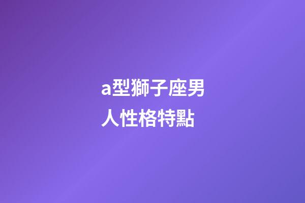 a型獅子座男人性格特點-第1張-星座運勢-玄機派