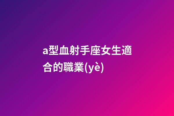 a型血射手座女生適合的職業(yè)-第1張-星座運(yùn)勢(shì)-玄機(jī)派