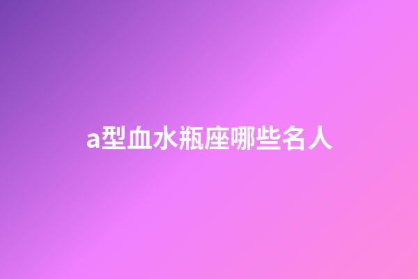 a型血水瓶座哪些名人-第1張-星座運勢-玄機派