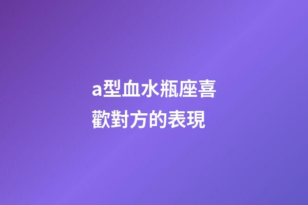 a型血水瓶座喜歡對方的表現-第1張-星座運勢-玄機派