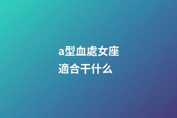 a型血處女座適合干什么-第1張-星座運勢-玄機派