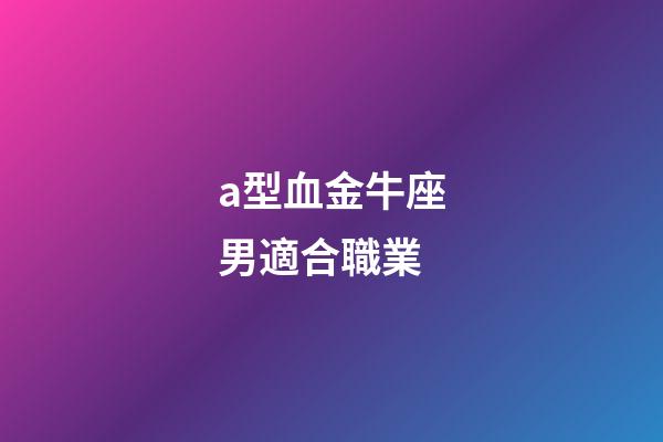 a型血金牛座男適合職業-第1張-星座運勢-玄機派