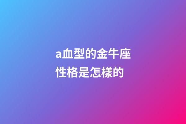 a血型的金牛座性格是怎樣的-第1張-星座運勢-玄機派