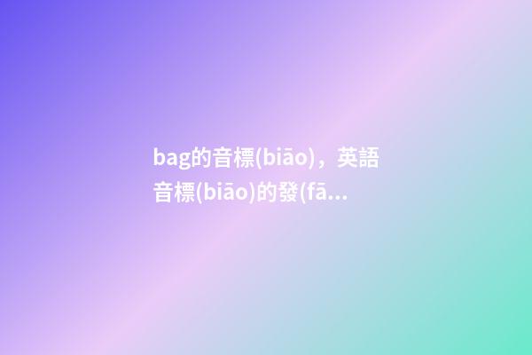 bag的音標(biāo)，英語音標(biāo)的發(fā)音方法-第1張-觀點-玄機派
