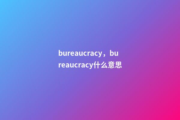 bureaucracy，bureaucracy什么意思-第1張-觀點(diǎn)-玄機(jī)派