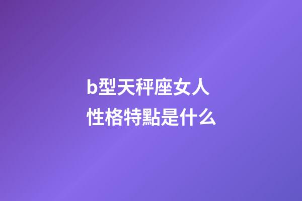 b型天秤座女人性格特點是什么-第1張-星座運勢-玄機派