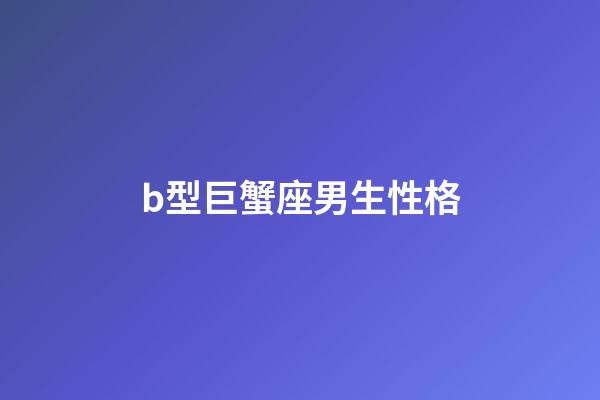 b型巨蟹座男生性格-第1張-星座運勢-玄機派