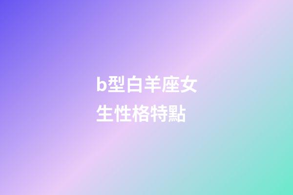 b型白羊座女生性格特點-第1張-星座運勢-玄機派