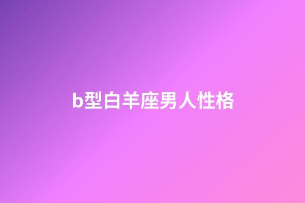 b型白羊座男人性格-第1張-星座運勢-玄機派