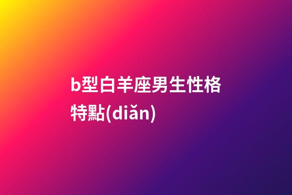 b型白羊座男生性格特點(diǎn)-第1張-星座運(yùn)勢(shì)-玄機(jī)派