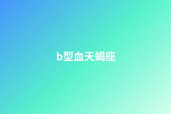 b型血天蝎座（天蝎座b型最強嗎）-第1張-星座運勢-玄機派