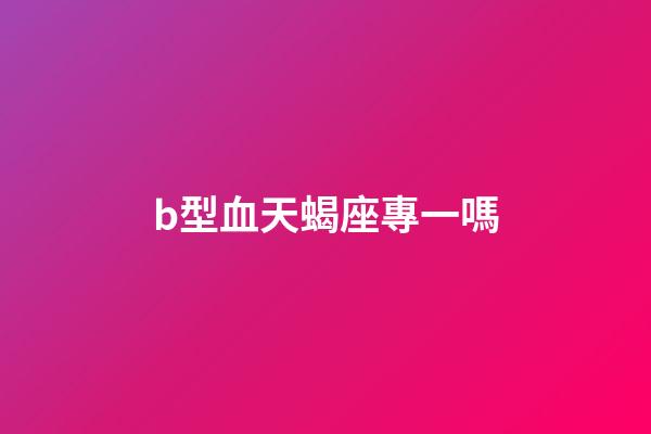 b型血天蝎座專一嗎-第1張-星座運勢-玄機派