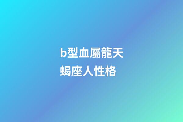 b型血屬龍天蝎座人性格-第1張-星座運勢-玄機派