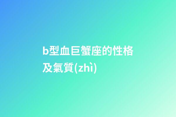 b型血巨蟹座的性格及氣質(zhì)-第1張-星座運(yùn)勢-玄機(jī)派