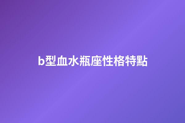 b型血水瓶座性格特點-第1張-星座運勢-玄機派