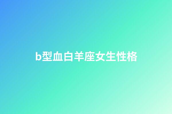 b型血白羊座女生性格-第1張-星座運勢-玄機派